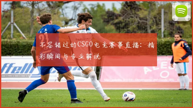 不容错过的CSGO电竞赛事直播：精彩瞬间与专业解说