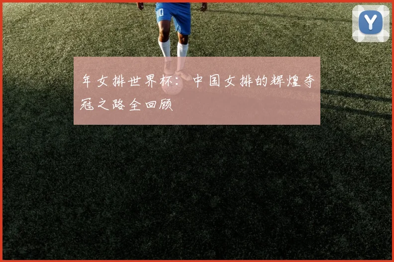 年女排世界杯：中国女排的辉煌夺冠之路全回顾