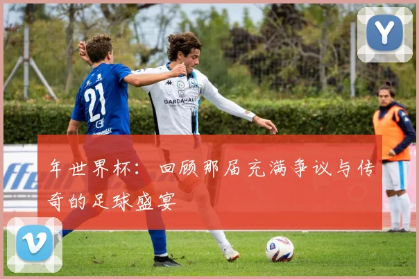 年世界杯：回顾那届充满争议与传奇的足球盛宴
