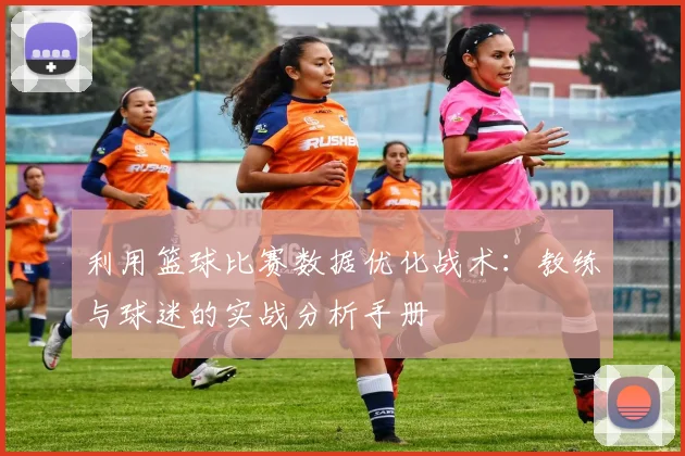 利用篮球比赛数据优化战术：教练与球迷的实战分析手册