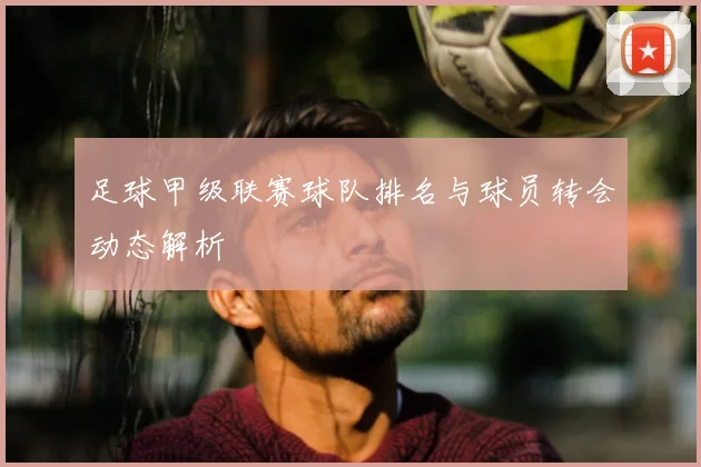 足球甲级联赛球队排名与球员转会动态解析
