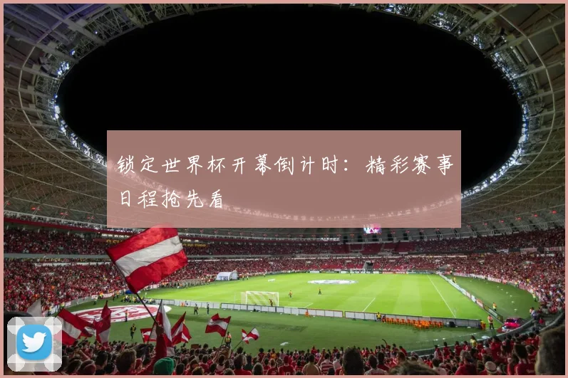 锁定世界杯开幕倒计时：精彩赛事日程抢先看