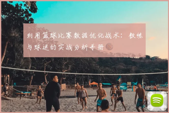利用篮球比赛数据优化战术：教练与球迷的实战分析手册