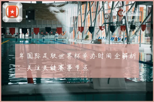 年国际足联世界杯举办时间全解析：关注关键赛事节点