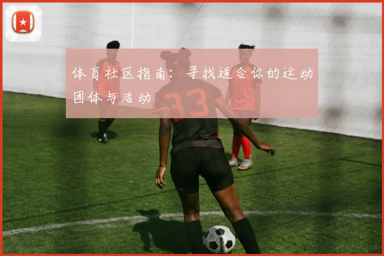 体育社区指南:寻找适合你的运动团体与活动
