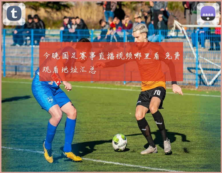今晚国足赛事直播视频哪里看 免费观看地址汇总