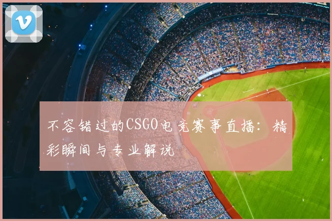 不容错过的CSGO电竞赛事直播：精彩瞬间与专业解说