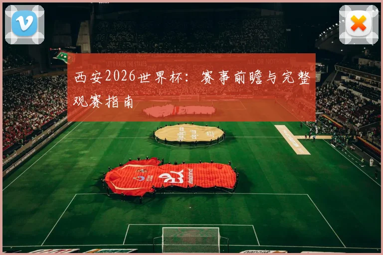 西安2026世界杯：赛事前瞻与完整观赛指南