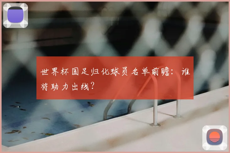 世界杯国足归化球员名单前瞻：谁将助力出线？