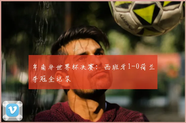 年南非世界杯决赛：西班牙1-0荷兰夺冠全记录