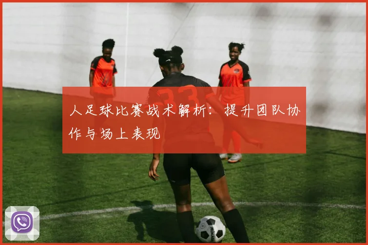 人足球比赛战术解析：提升团队协作与场上表现