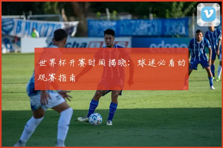 世界杯开赛时间揭晓：球迷必看的观赛指南