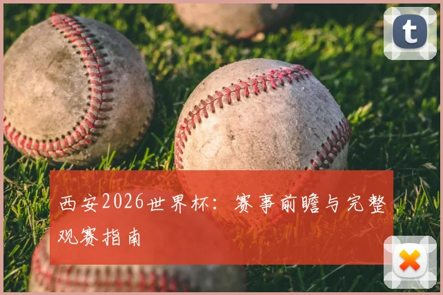 西安2026世界杯：赛事前瞻与完整观赛指南