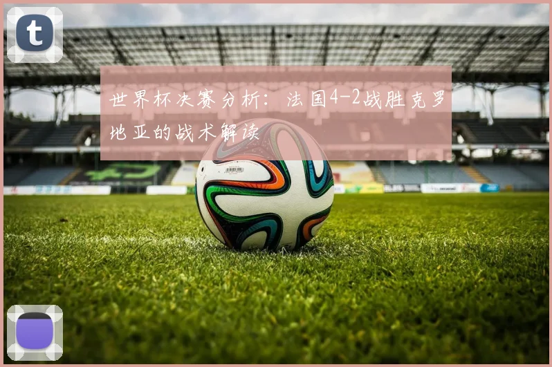 世界杯决赛分析：法国4-2战胜克罗地亚的战术解读