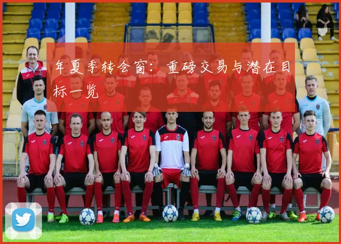 年夏季转会窗：重磅交易与潜在目标一览