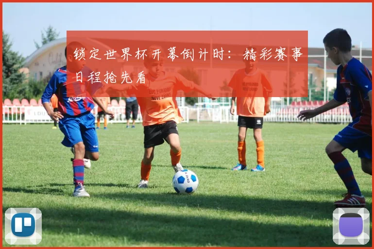 锁定世界杯开幕倒计时：精彩赛事日程抢先看